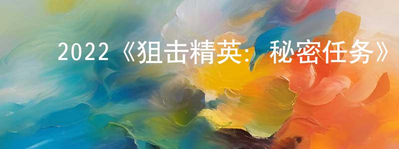 崔志友的动漫综艺大全,2022《狙击精英:秘密任务》完整版电影/在线观看/百度云-美剧天堂